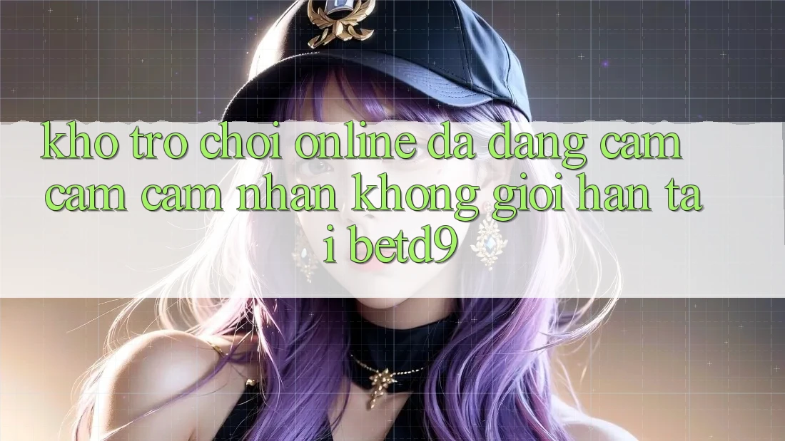 Kho Trò chơi Online Đa Dạng: Cảm cảm cảm nhận Không Giới Hạn Tại betd9