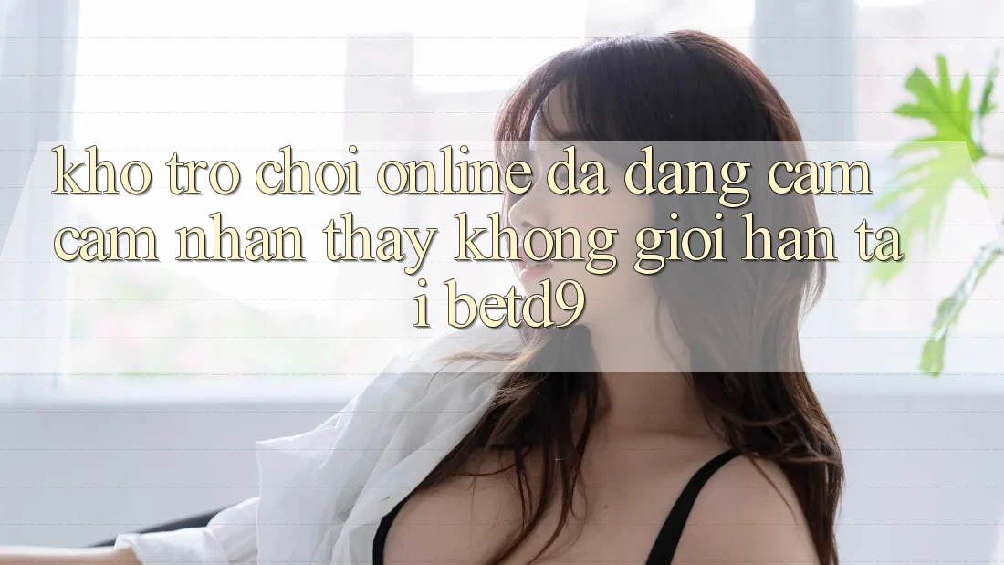 Kho Trò chơi Online Đa Dạng: Cảm cảm nhận thấy Không Giới Hạn Tại betd9 Kho Trò chơi Online Đa Dạng: Cảm cảm nhận thấy Không Giới Hạn Tại betd9