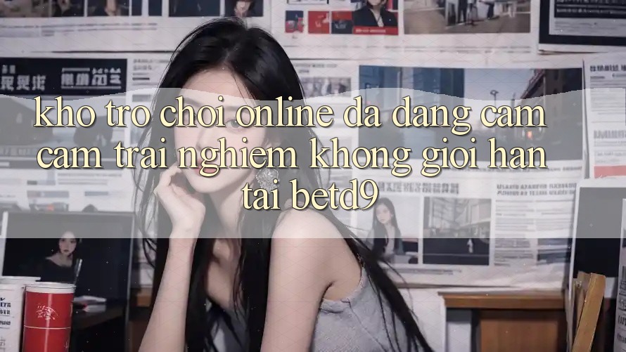 Kho Trò chơi Online Đa Dạng: Cảm cảm trải nghiệm Không Giới Hạn Tại betd9 Kho Trò chơi Online Đa Dạng: Cảm cảm trải nghiệm Không Giới Hạn Tại betd9