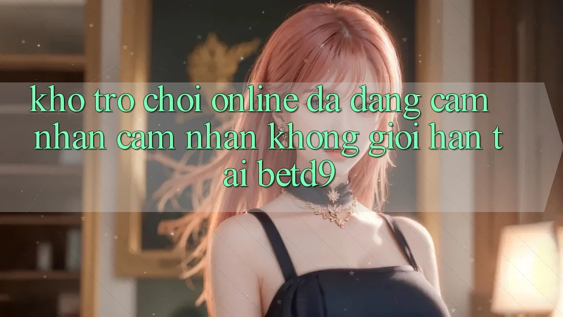 Kho Trò chơi Online Đa Dạng: Cảm nhận cảm nhận Không Giới Hạn Tại betd9