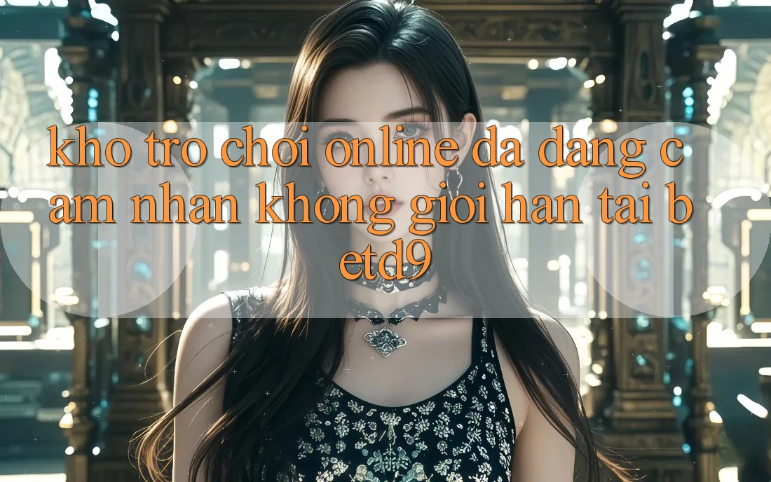 Kho Trò chơi Online Đa Dạng: Cảm nhận Không Giới Hạn Tại betd9 Kho Trò chơi Online Đa Dạng: Cảm nhận Không Giới Hạn Tại betd9