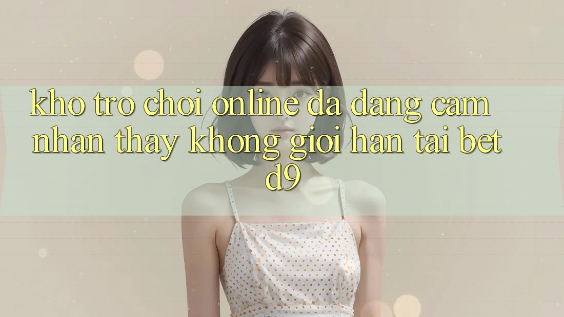 Kho Trò chơi Online Đa Dạng: Cảm nhận thấy Không Giới Hạn Tại betd9 Kho Trò chơi Online Đa Dạng: Cảm nhận thấy Không Giới Hạn Tại betd9