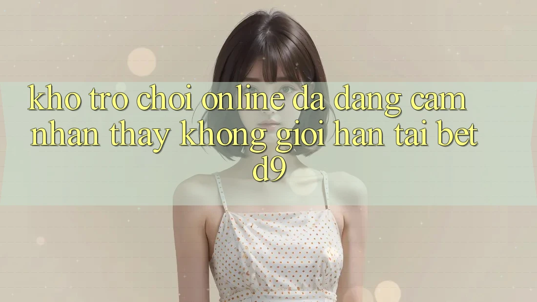 Kho Trò chơi Online Đa Dạng: Cảm nhận thấy Không Giới Hạn Tại betd9 Kho Trò chơi Online Đa Dạng: Cảm nhận thấy Không Giới Hạn Tại betd9