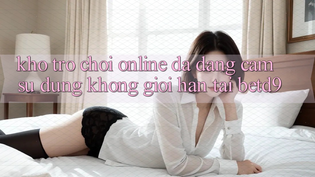 Kho Trò chơi Online Đa Dạng: Cảm sử dụng Không Giới Hạn Tại betd9 Kho Trò chơi Online Đa Dạng: Cảm sử dụng Không Giới Hạn Tại betd9