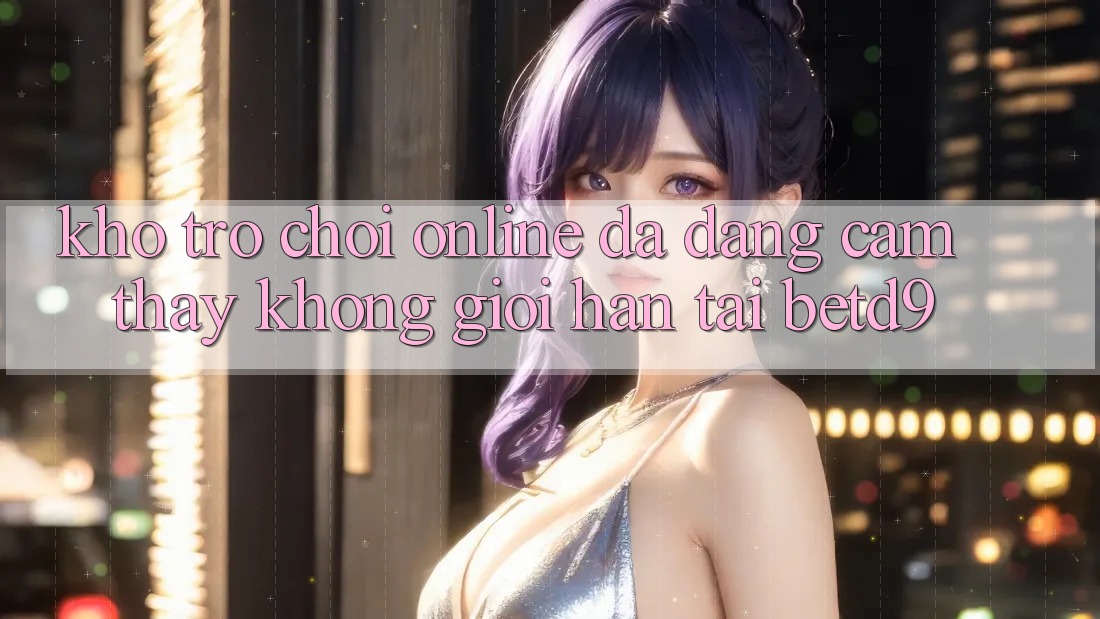 Kho Trò chơi Online Đa Dạng: Cảm thấy Không Giới Hạn Tại betd9 Kho Trò chơi Online Đa Dạng: Cảm thấy Không Giới Hạn Tại betd9