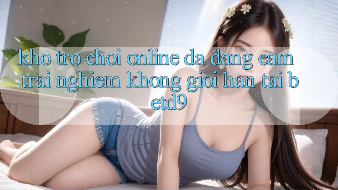 Kho Trò chơi Online Đa Dạng: Cảm trải nghiệm Không Giới Hạn Tại betd9 Kho Trò chơi Online Đa Dạng: Cảm trải nghiệm Không Giới Hạn Tại betd9