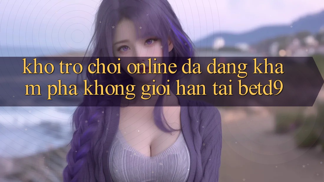 Kho Trò chơi Online Đa Dạng: Khám phá Không Giới Hạn Tại betd9 Kho Trò chơi Online Đa Dạng: Khám phá Không Giới Hạn Tại betd9