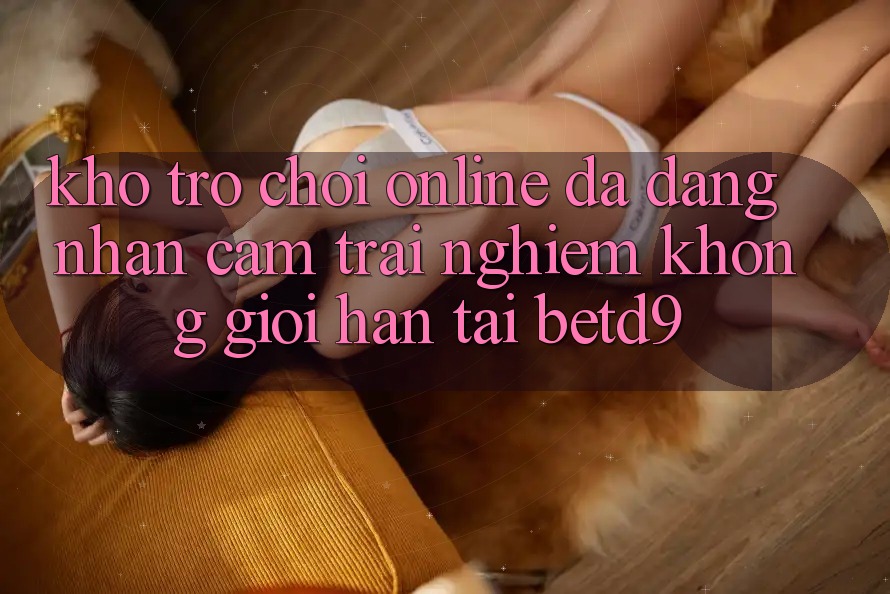 Kho Trò chơi Online Đa Dạng: Nhận cảm trải nghiệm Không Giới Hạn Tại betd9 Kho Trò chơi Online Đa Dạng: Nhận cảm trải nghiệm Không Giới Hạn Tại betd9