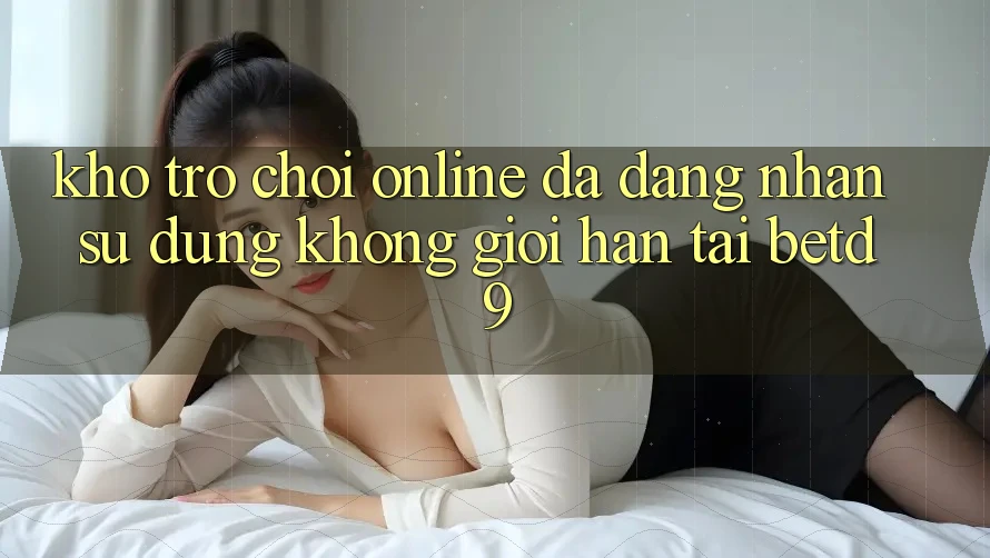 Kho Trò chơi Online Đa Dạng: Nhận sử dụng Không Giới Hạn Tại betd9 Kho Trò chơi Online Đa Dạng: Nhận sử dụng Không Giới Hạn Tại betd9