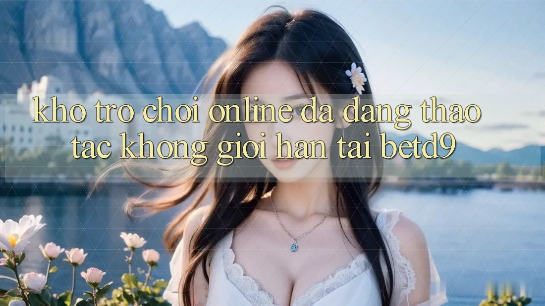 Kho Trò chơi Online Đa Dạng: Thao tác Không Giới Hạn Tại betd9 Kho Trò chơi Online Đa Dạng: Thao tác Không Giới Hạn Tại betd9