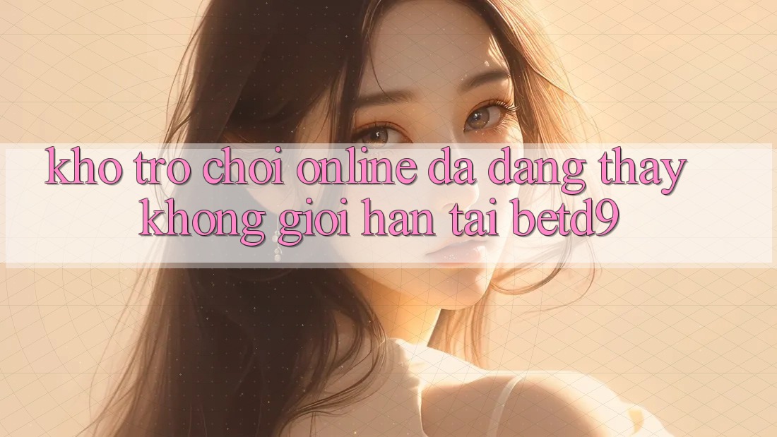 Kho Trò chơi Online Đa Dạng: Thấy Không Giới Hạn Tại betd9 Kho Trò chơi Online Đa Dạng: Thấy Không Giới Hạn Tại betd9
