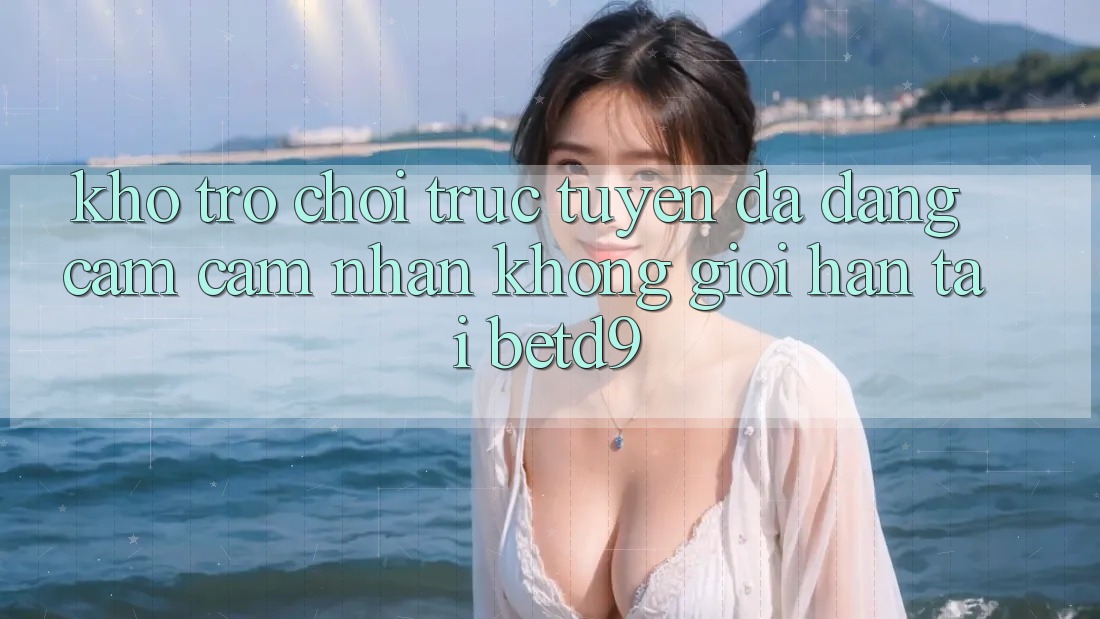 Kho Trò chơi trực tuyến Đa Dạng: Cảm cảm nhận Không Giới Hạn Tại betd9 Kho Trò chơi trực tuyến Đa Dạng: Cảm cảm nhận Không Giới Hạn Tại betd9