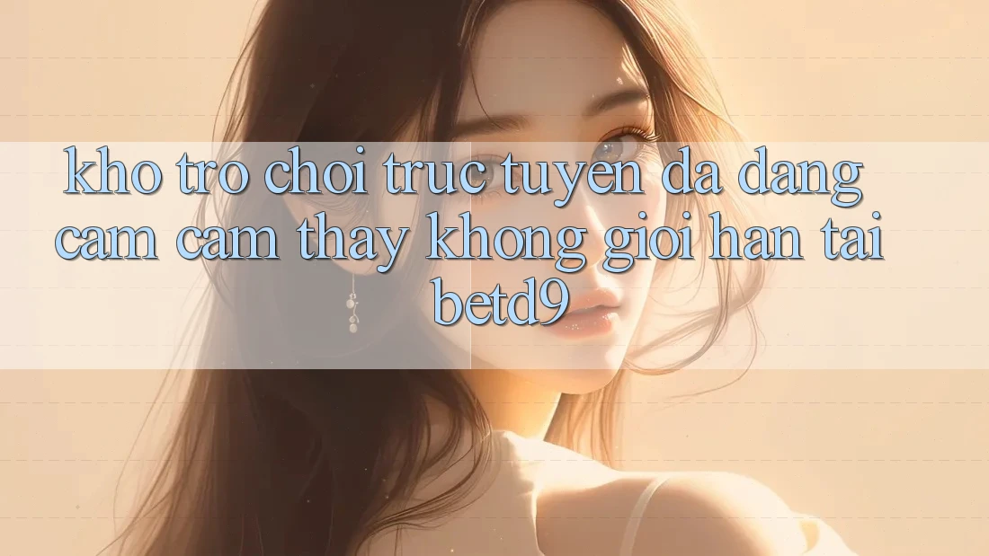 Kho Trò chơi trực tuyến Đa Dạng: Cảm cảm thấy Không Giới Hạn Tại betd9 Kho Trò chơi trực tuyến Đa Dạng: Cảm cảm thấy Không Giới Hạn Tại betd9