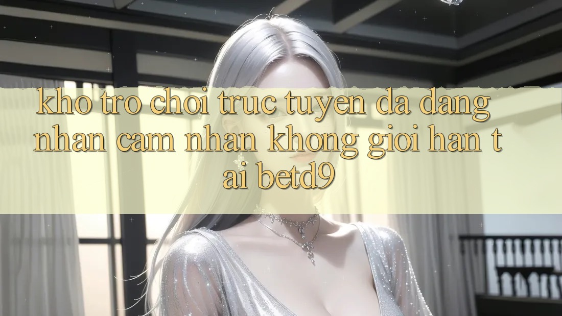Kho Trò chơi trực tuyến Đa Dạng: Nhận cảm nhận Không Giới Hạn Tại betd9 Kho Trò chơi trực tuyến Đa Dạng: Nhận cảm nhận Không Giới Hạn Tại betd9