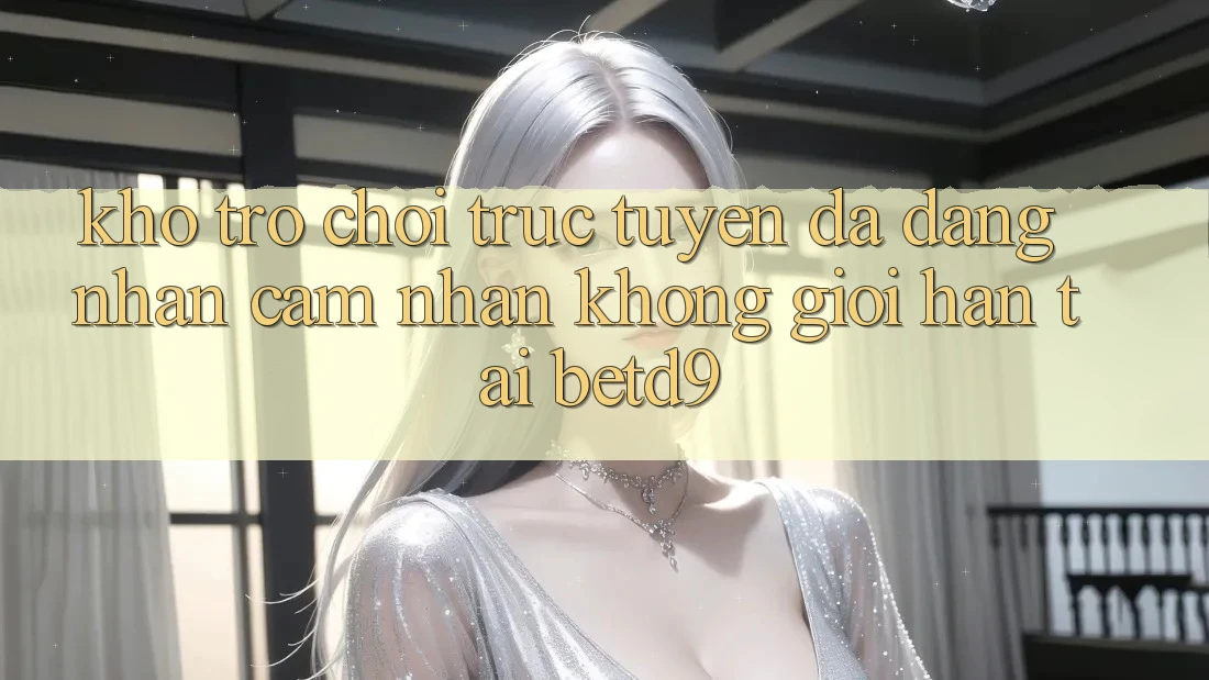 Kho Trò chơi trực tuyến Đa Dạng: Nhận cảm nhận Không Giới Hạn Tại betd9 Kho Trò chơi trực tuyến Đa Dạng: Nhận cảm nhận Không Giới Hạn Tại betd9