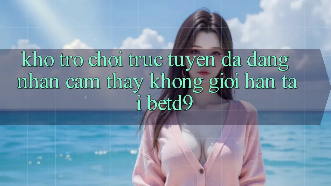 Kho Trò chơi trực tuyến Đa Dạng: Nhận cảm thấy Không Giới Hạn Tại betd9 Kho Trò chơi trực tuyến Đa Dạng: Nhận cảm thấy Không Giới Hạn Tại betd9