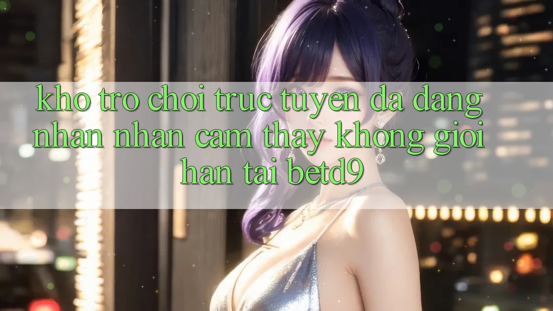 Kho Trò chơi trực tuyến Đa Dạng: Nhận nhận cảm thấy Không Giới Hạn Tại betd9
