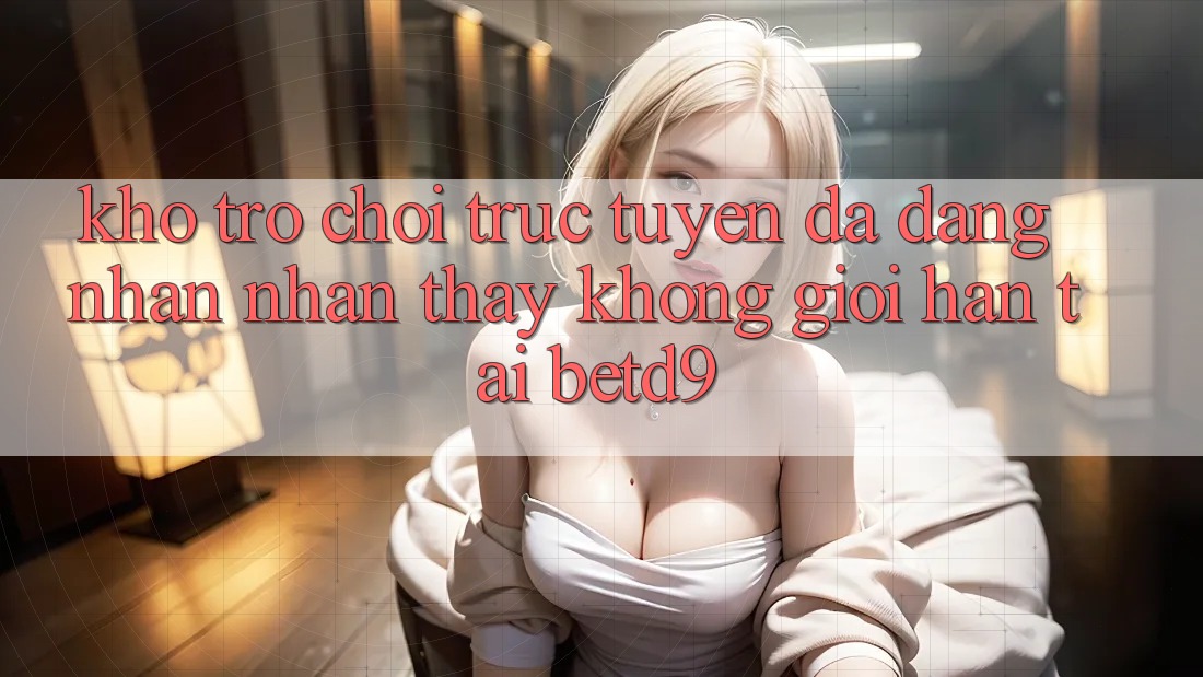 Kho Trò chơi trực tuyến Đa Dạng: Nhận nhận thấy Không Giới Hạn Tại betd9 Kho Trò chơi trực tuyến Đa Dạng: Nhận nhận thấy Không Giới Hạn Tại betd9