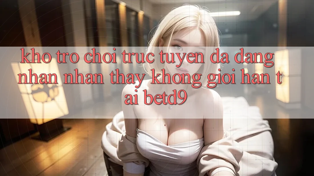 Kho Trò chơi trực tuyến Đa Dạng: Nhận nhận thấy Không Giới Hạn Tại betd9 Kho Trò chơi trực tuyến Đa Dạng: Nhận nhận thấy Không Giới Hạn Tại betd9