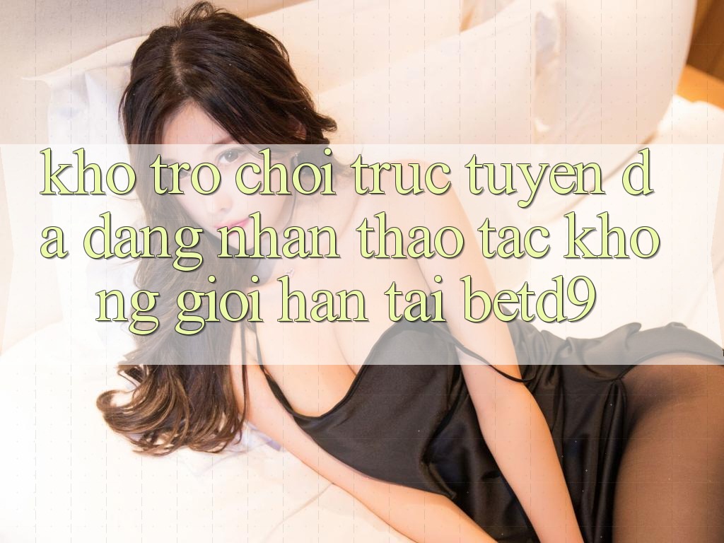 Kho Trò chơi trực tuyến Đa Dạng: Nhận thao tác Không Giới Hạn Tại betd9 Kho Trò chơi trực tuyến Đa Dạng: Nhận thao tác Không Giới Hạn Tại betd9