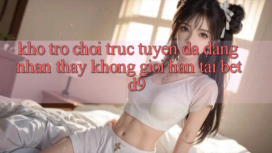 Kho Trò chơi trực tuyến Đa Dạng: Nhận thấy Không Giới Hạn Tại betd9 Kho Trò chơi trực tuyến Đa Dạng: Nhận thấy Không Giới Hạn Tại betd9