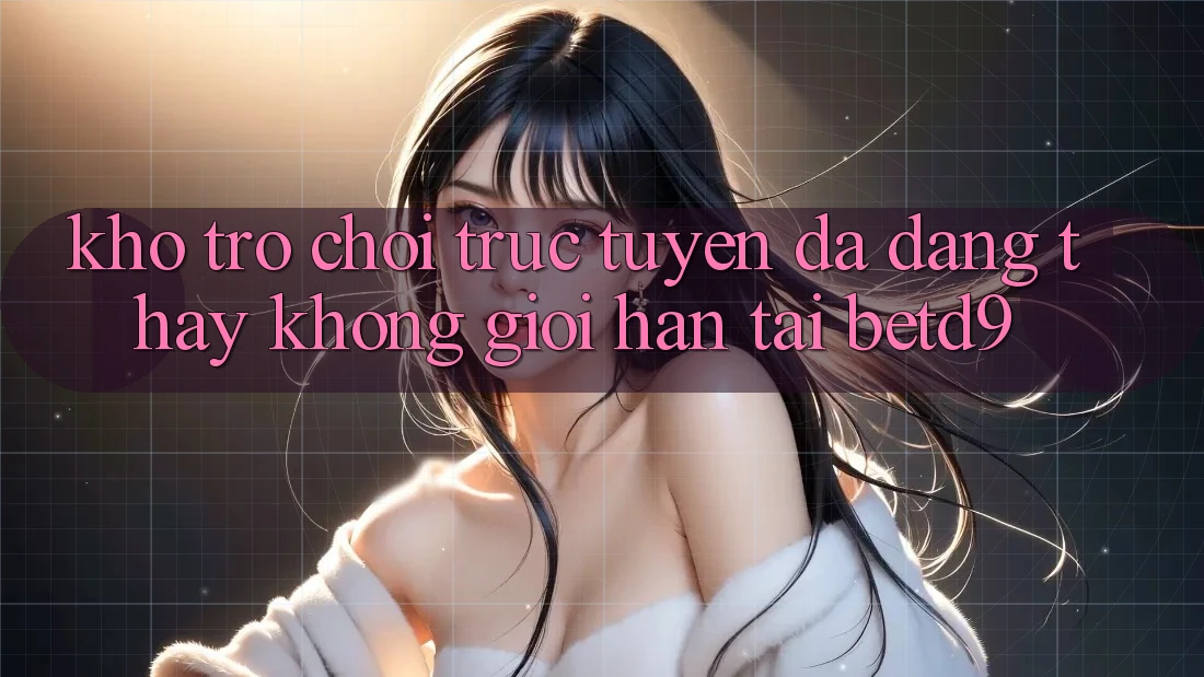 Kho Trò chơi trực tuyến Đa Dạng: Thấy Không Giới Hạn Tại betd9 Kho Trò chơi trực tuyến Đa Dạng: Thấy Không Giới Hạn Tại betd9