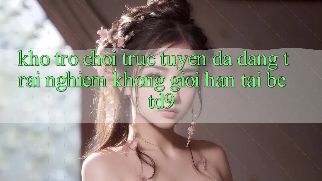 Kho Trò chơi trực tuyến Đa Dạng: Trải nghiệm Không Giới Hạn Tại betd9 Kho Trò chơi trực tuyến Đa Dạng: Trải nghiệm Không Giới Hạn Tại betd9