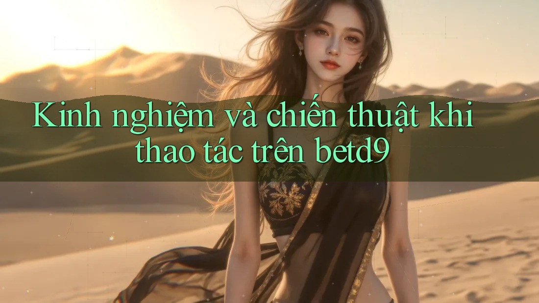 Kinh nghiệm và chiến thuật khi thao tác trên betd9 Kinh nghiệm và chiến thuật khi thao tác trên betd9