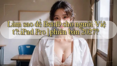 Làm sao để Betd9 cho người Việt iPad Pro phiên bản 2027