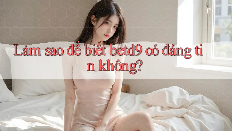 Làm sao để biết betd9 có đáng tin không? Làm sao để biết betd9 có đáng tin không?