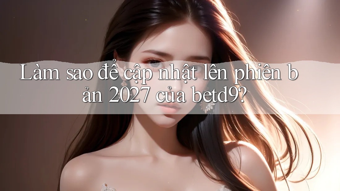 Làm sao để cập nhật lên phiên bản 2027 của betd9?
