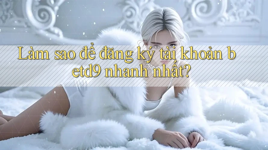 Làm sao để đăng ký tài khoản betd9 nhanh nhất? Làm sao để đăng ký tài khoản betd9 nhanh nhất?