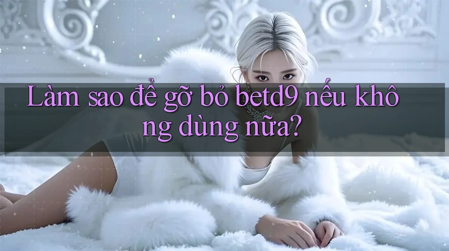 Làm sao để gỡ bỏ betd9 nếu không dùng nữa? Làm sao để gỡ bỏ betd9 nếu không dùng nữa?
