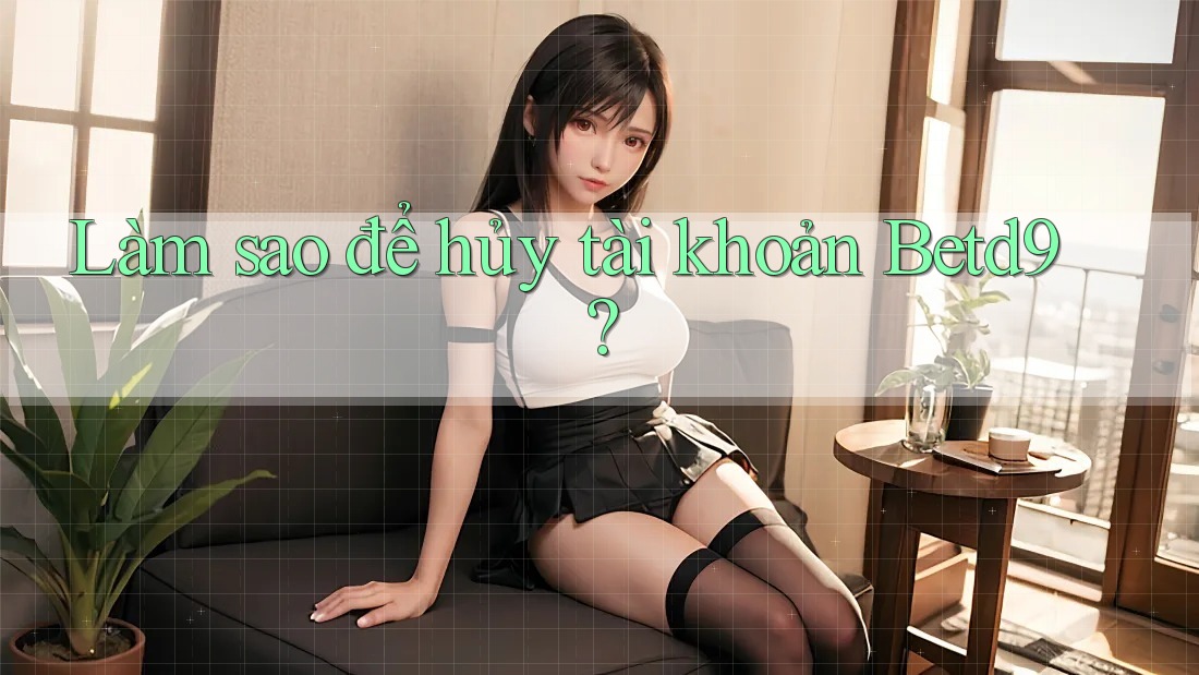 Làm sao để hủy tài khoản Betd9?