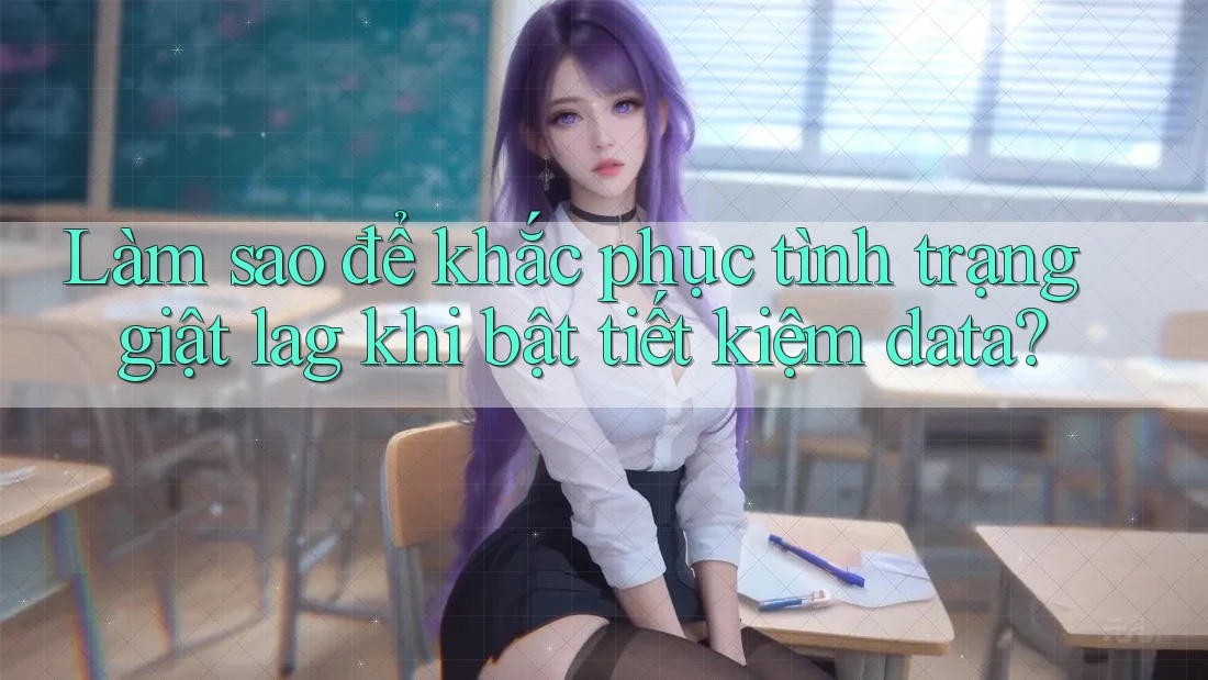 Làm sao để khắc phục tình trạng giật lag khi bật tiết kiệm data?