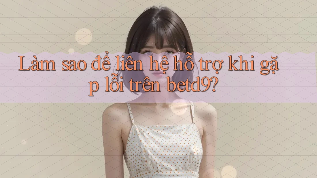 Làm sao để liên hệ hỗ trợ khi gặp lỗi trên betd9? Làm sao để liên hệ hỗ trợ khi gặp lỗi trên betd9?