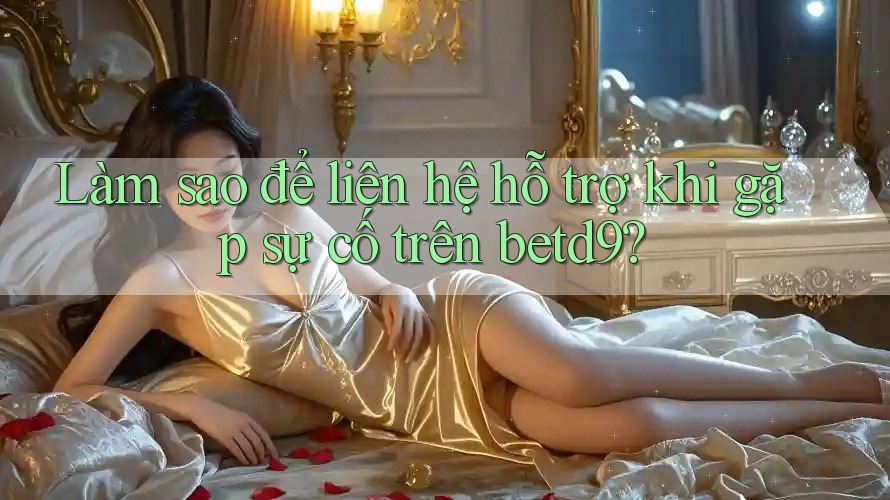 Làm sao để liên hệ hỗ trợ khi gặp sự cố trên betd9? Làm sao để liên hệ hỗ trợ khi gặp sự cố trên betd9?
