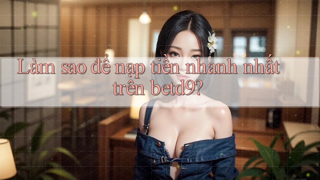 Làm sao để nạp tiền nhanh nhất trên betd9? Làm sao để nạp tiền nhanh nhất trên betd9?