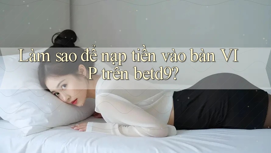 Làm sao để nạp tiền vào bàn VIP trên betd9?