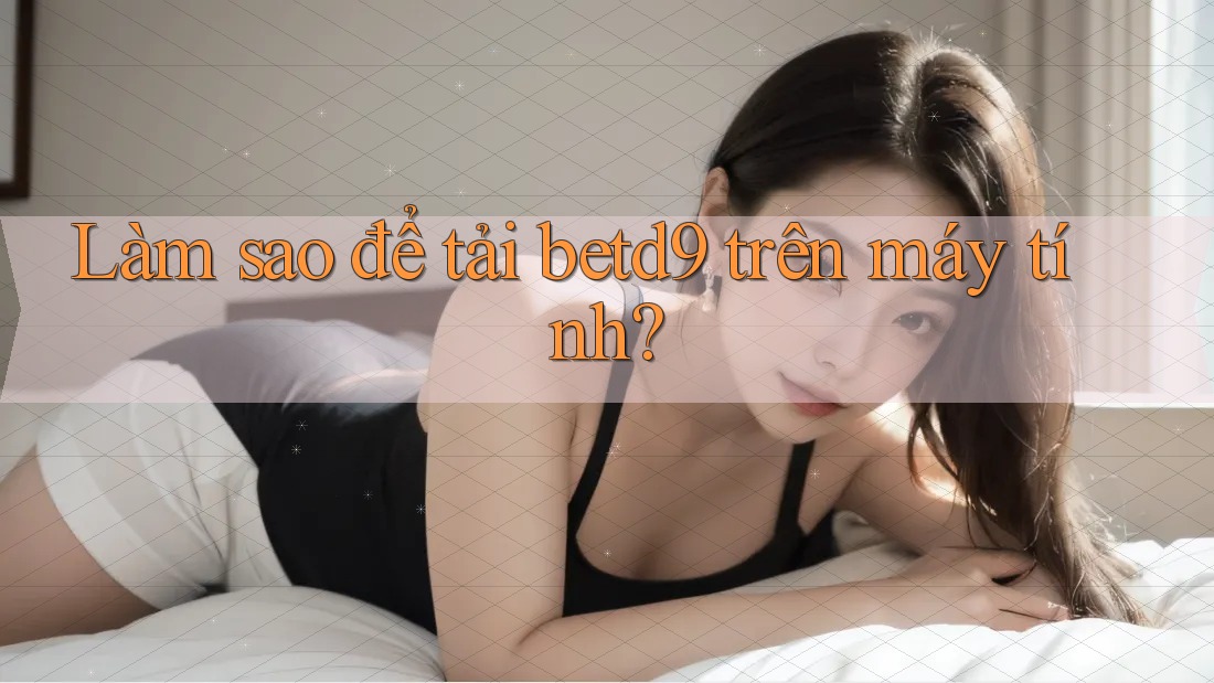 Làm sao để tải betd9 trên máy tính? Làm sao để tải betd9 trên máy tính?