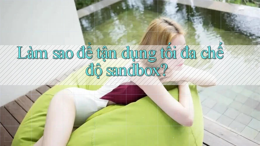 Làm sao để tận dụng tối đa chế độ sandbox? Làm sao để tận dụng tối đa chế độ sandbox?