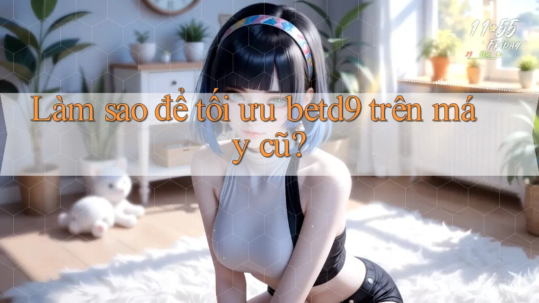 Làm sao để tối ưu betd9 trên máy cũ? Làm sao để tối ưu betd9 trên máy cũ?