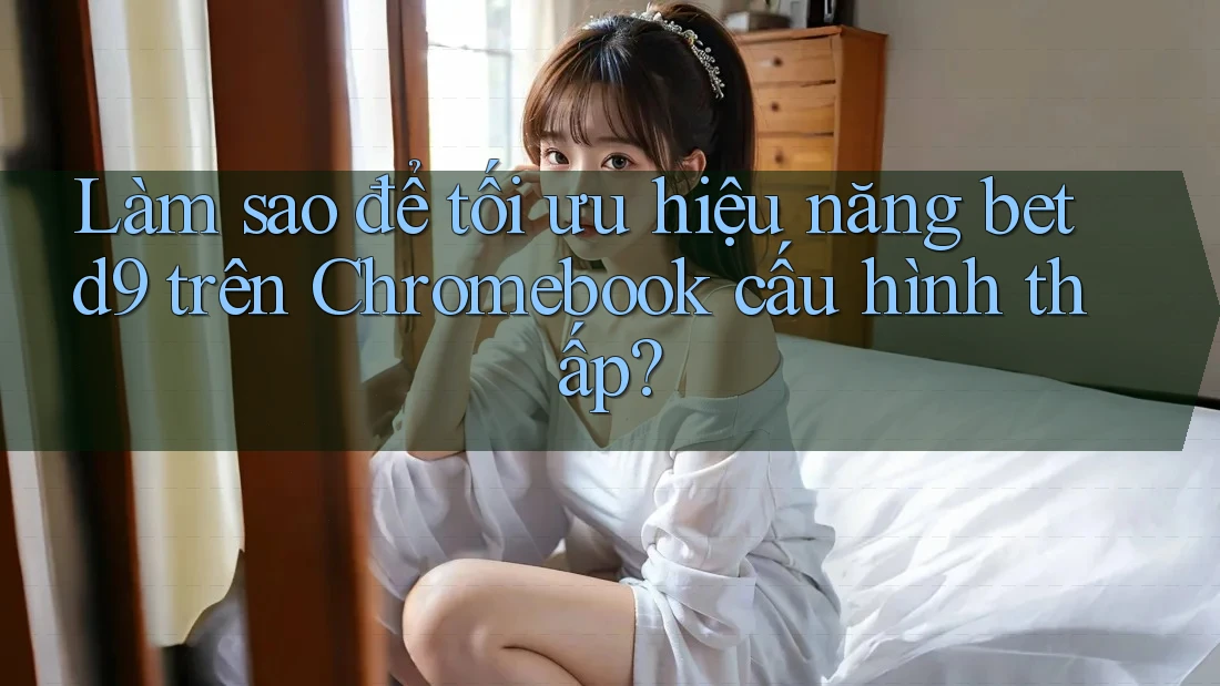 Làm sao để tối ưu hiệu năng betd9 trên Chromebook cấu hình thấp? Làm sao để tối ưu hiệu năng betd9 trên Chromebook cấu hình thấp?