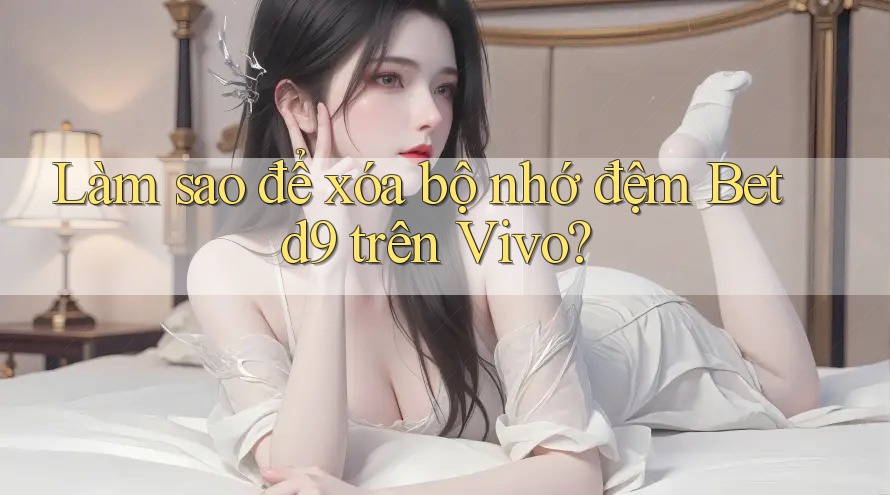 Làm sao để xóa bộ nhớ đệm Betd9 trên Vivo? Làm sao để xóa bộ nhớ đệm Betd9 trên Vivo?
