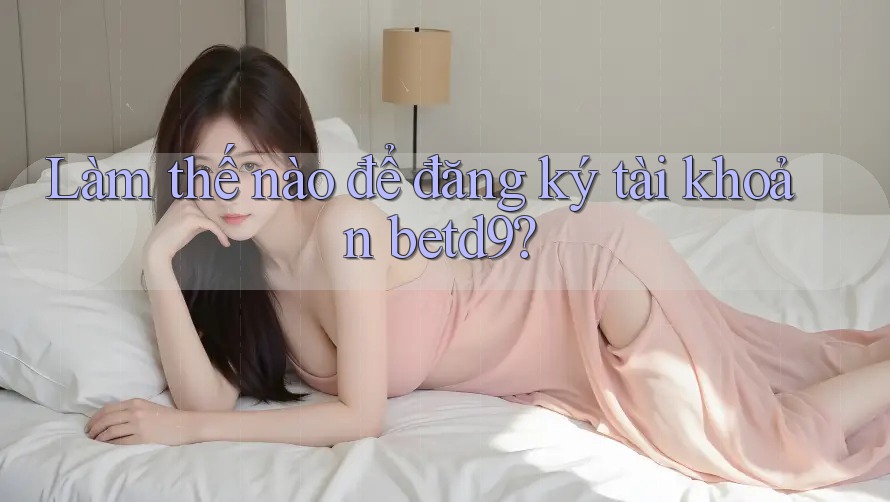 Làm thế nào để đăng ký tài khoản betd9? Làm thế nào để đăng ký tài khoản betd9?