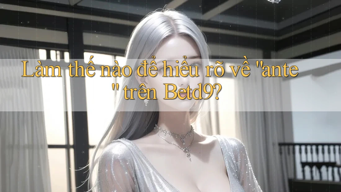 Làm thế nào để hiểu rõ về “ante” trên Betd9? Làm thế nào để hiểu rõ về “ante” trên Betd9?
