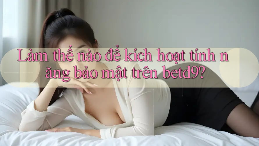 Làm thế nào để kích hoạt tính năng bảo mật trên betd9? Làm thế nào để kích hoạt tính năng bảo mật trên betd9?