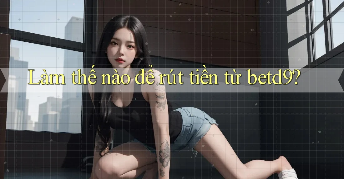 Làm thế nào để rút tiền từ betd9? Làm thế nào để rút tiền từ betd9?