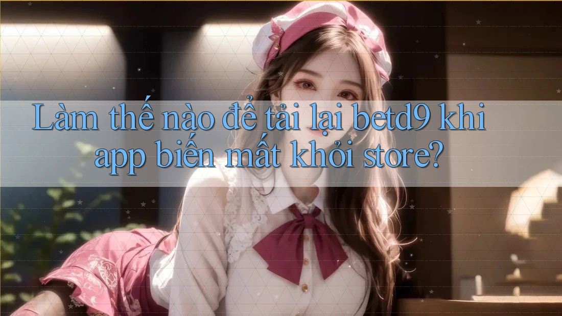 Làm thế nào để tải lại betd9 khi app biến mất khỏi store? Làm thế nào để tải lại betd9 khi app biến mất khỏi store?