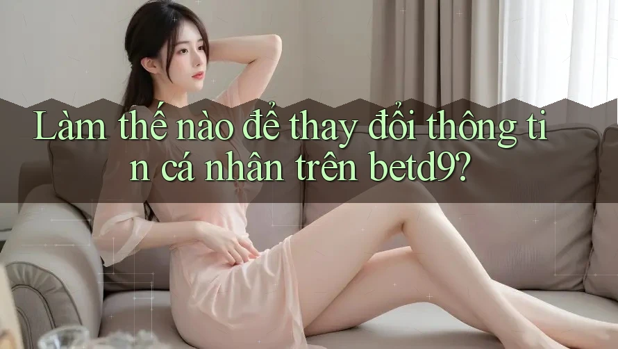 Làm thế nào để thay đổi thông tin cá nhân trên betd9? Làm thế nào để thay đổi thông tin cá nhân trên betd9?